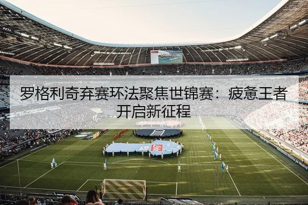 罗格利奇弃赛环法聚焦世锦赛：疲惫王者开启新征程
